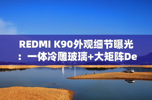 REDMI K90外观细节曝光：一体冷雕玻璃+大矩阵Deco