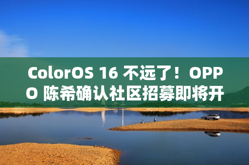 ColorOS 16 不远了！OPPO 陈希确认社区招募即将开启