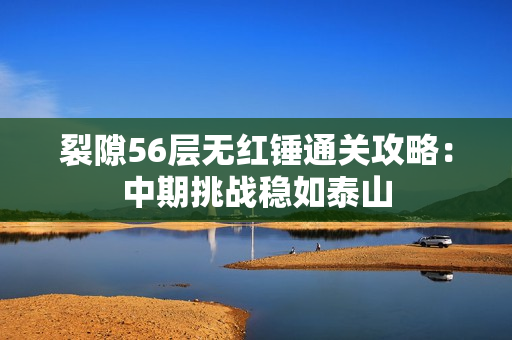 裂隙56层无红锤通关攻略:中期挑战稳如泰山 裂隙56层无红锤通关攻略:中期挑战稳如泰山