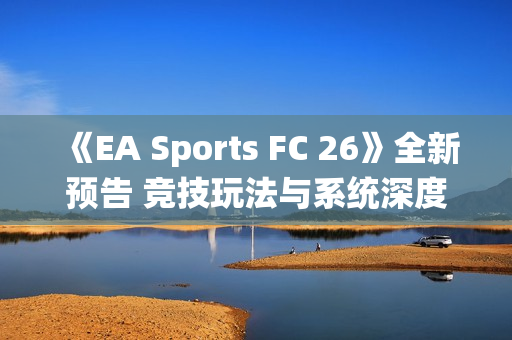 《EA Sports FC 26》全新预告 竞技玩法与系统深度展示！