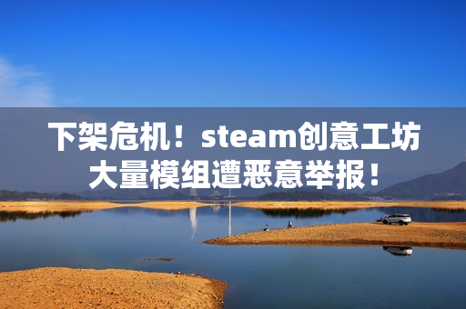 下架危机！steam创意工坊大量模组遭恶意举报！