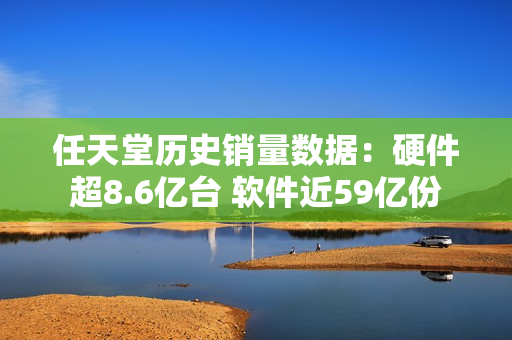 任天堂历史销量数据:硬件超8.6亿台 软件近59亿份 任天堂历史销量数据:硬件超8.6亿台 软件近59亿份