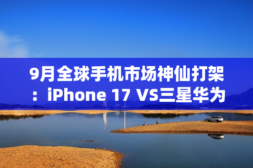 9月全球手机市场神仙打架:iPhone 17 VS三星华为三折叠 9月全球手机市场神仙打架:iPhone 17 VS三星华为三折叠