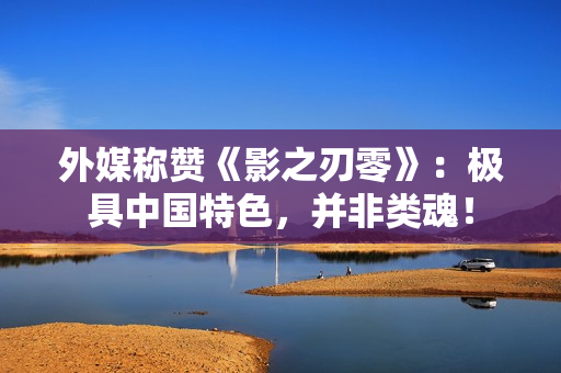 外媒称赞《影之刃零》:极具中国特色,并非类魂! 外媒称赞《影之刃零》:极具中国特色,并非类魂!