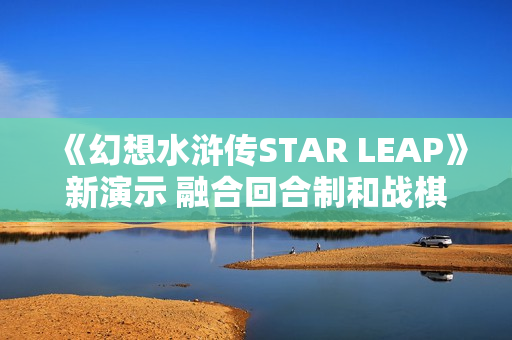 《幻想水浒传STAR LEAP》新演示 融合回合制和战棋玩法 《幻想水浒传STAR LEAP》新演示 融合回合制和战棋玩法