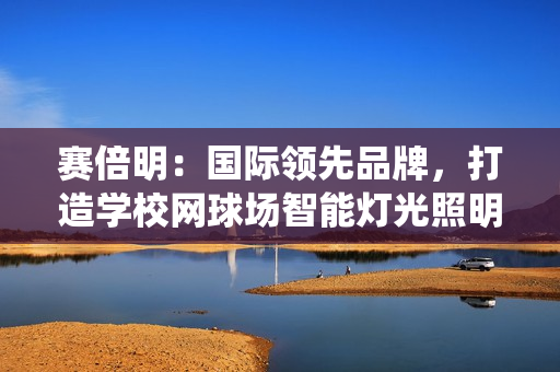 赛倍明：国际领先品牌，打造学校网球场智能灯光照明系统新标杆