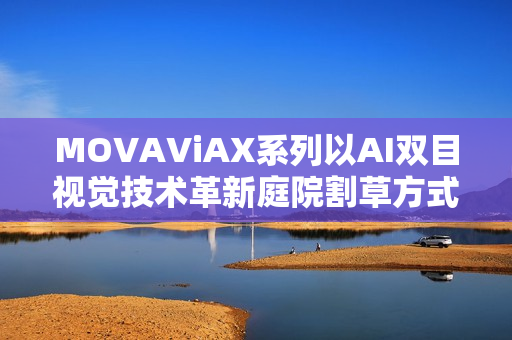 MOVAViAX系列以AI双目视觉技术革新庭院割草方式