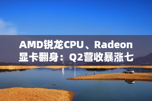 AMD锐龙CPU、Radeon显卡翻身：Q2营收暴涨七成