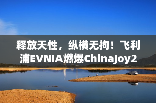 释放天性,纵横无拘!飞利浦EVNIA燃爆ChinaJoy2025! 释放天性,纵横无拘!飞利浦EVNIA燃爆ChinaJoy2025!
