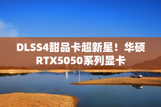 DLSS4甜品卡超新星!华硕RTX5050系列显卡 DLSS4甜品卡超新星!华硕RTX5050系列显卡