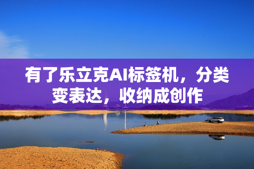 有了乐立克AI标签机，分类变表达，收纳成创作