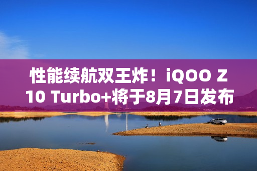 性能续航双王炸！iQOO Z10 Turbo+将于8月7日发布