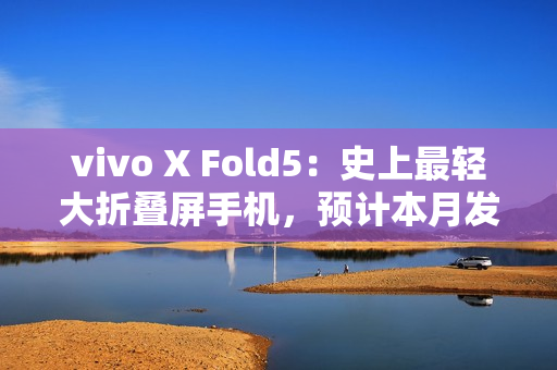 vivo X Fold5:史上最轻大折叠屏手机,预计本月发布! vivo X Fold5:史上最轻大折叠屏手机,预计本月发布!