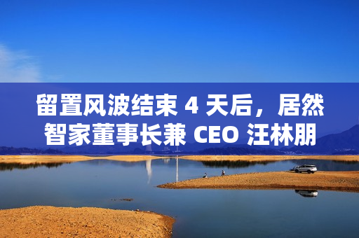 留置风波结束 4 天后,居然智家董事长兼 CEO 汪林朋在家中身故 留置风波结束 4 天后,居然智家董事长兼 CEO 汪林朋在家中身故