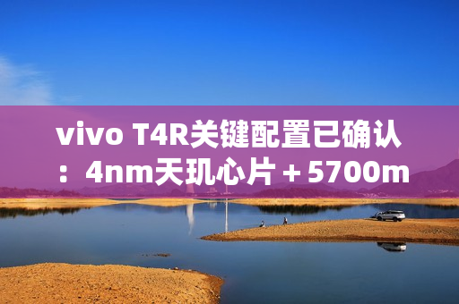 vivo T4R关键配置已确认：4nm天玑心片＋5700mAh