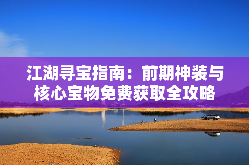 江湖寻宝指南:前期神装与核心宝物免费获取全攻略 江湖寻宝指南:前期神装与核心宝物免费获取全攻略
