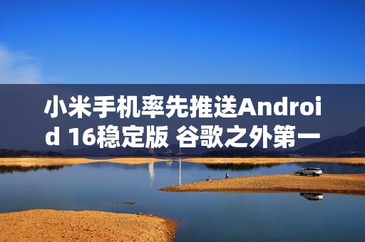小米手机率先推送Android 16稳定版 谷歌之外第一家！