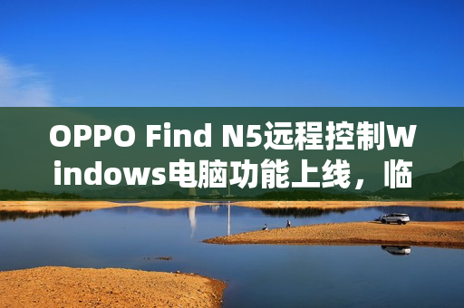 OPPO Find N5远程控制Windows电脑功能上线，临时办公更高效便捷！