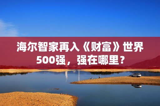 海尔智家再入《财富》世界500强，强在哪里？