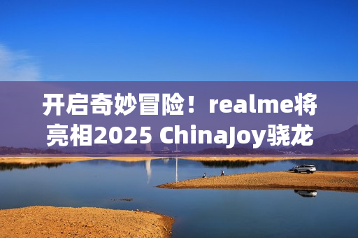 开启奇妙冒险！realme将亮相2025 ChinaJoy骁龙主题馆