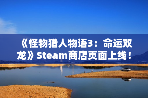 《怪物猎人物语3：命运双龙》Steam商店页面上线！全新截图公开