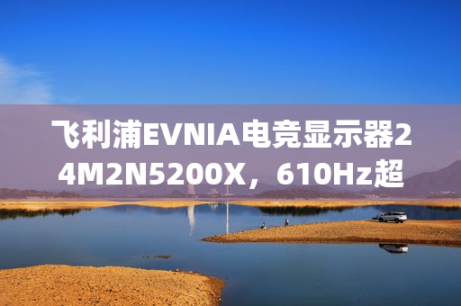 飞利浦EVNIA电竞显示器24M2N5200X，610Hz超高刷新率铸就[X超能力]!