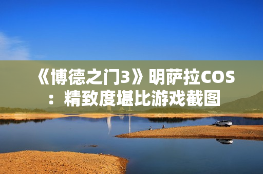 《博德之门3》明萨拉COS：精致度堪比游戏截图