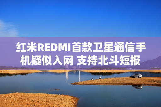 红米REDMI首款卫星通信手机疑似入网 支持北斗短报文