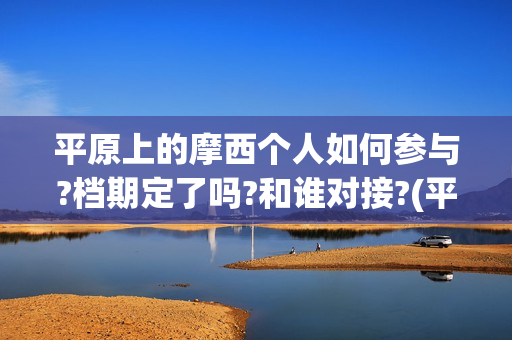 平原上的摩西个人如何参与?档期定了吗?和谁对接?(平原上的摩西解读)