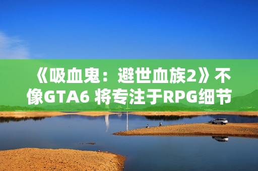 《吸血鬼:避世血族2》不像GTA6 将专注于RPG细节呈现 《吸血鬼:避世血族2》不像GTA6 将专注于RPG细节呈现
