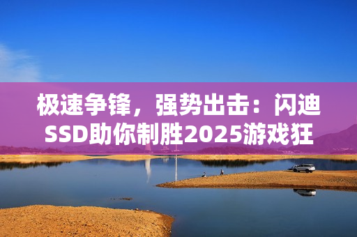 极速争锋，强势出击：闪迪SSD助你制胜2025游戏狂欢季