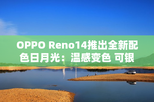 OPPO Reno14推出全新配色日月光：温感变色 可银可橙