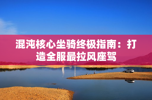 混沌核心坐骑终极指南：打造全服最拉风座驾