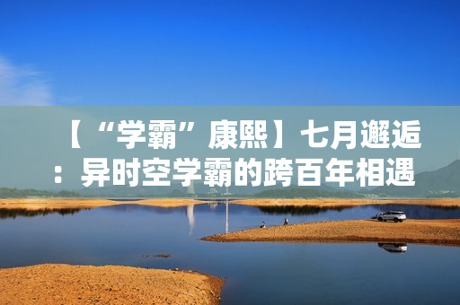 【“学霸”康熙】七月邂逅:异时空学霸的跨百年相遇 【“学霸”康熙】七月邂逅:异时空学霸的跨百年相遇