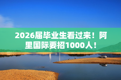2026届毕业生看过来!阿里国际要招1000人! 2026届毕业生看过来!阿里国际要招1000人!
