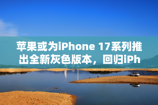 苹果或为iPhone 17系列推出全新灰色版本,回归iPhone 6设计美学 苹果或为iPhone 17系列推出全新灰色版本,回归iPhone 6设计美学