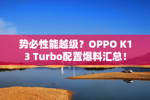 势必性能越级？OPPO K13 Turbo配置爆料汇总！
