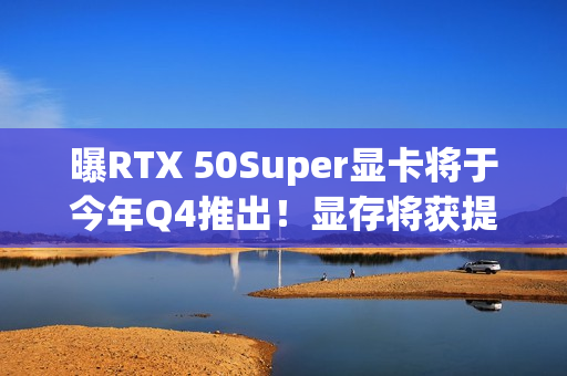 曝RTX 50Super显卡将于今年Q4推出！显存将获提升