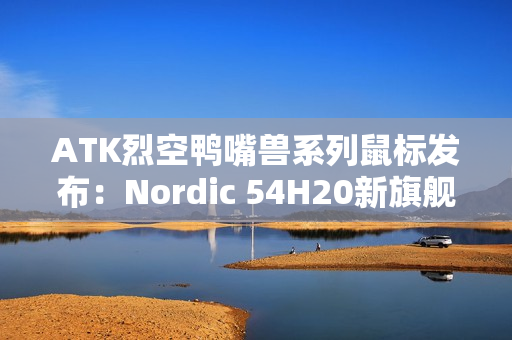 ATK烈空鸭嘴兽系列鼠标发布:Nordic 54H20新旗舰主控 首发499元 ATK烈空鸭嘴兽系列鼠标发布:Nordic 54H20新旗舰主控 首发499元