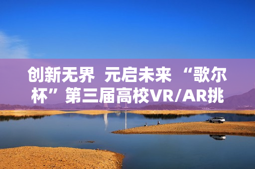 创新无界  元启未来 “歌尔杯”第三届高校VR/AR挑战赛圆满收官