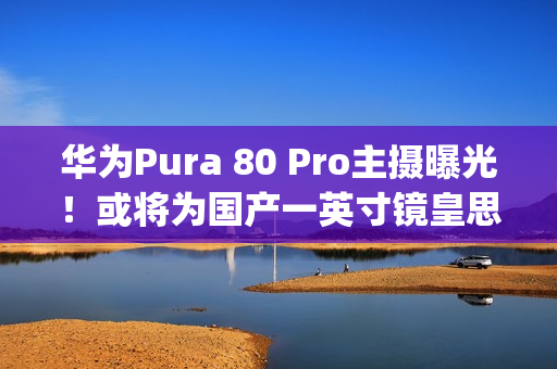 华为Pura 80 Pro主摄曝光！或将为国产一英寸镜皇思特威 50Mp SC5A0CS