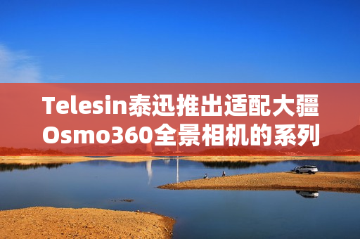Telesin泰迅推出适配大疆Osmo360全景相机的系列配件 Telesin泰迅推出适配大疆Osmo360全景相机的系列配件