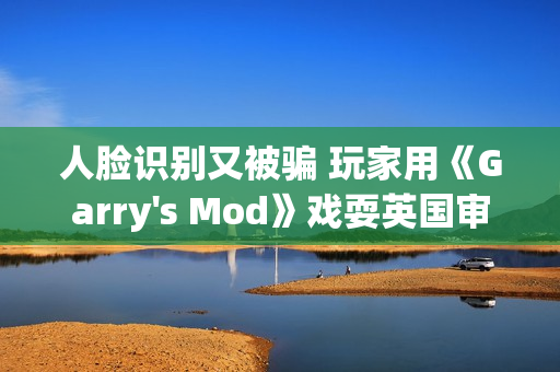 人脸识别又被骗 玩家用《Garry's Mod》戏耍英国审查 人脸识别又被骗 玩家用《Garry's Mod》戏耍英国审查