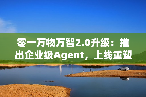 零一万物万智2.0升级：推出企业级Agent，上线重塑企业工作流