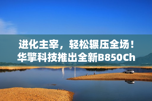 进化主宰，轻松辗压全场！华擎科技推出全新B850Challenger挑战者系列主板