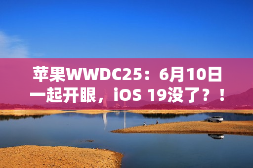 苹果WWDC25:6月10日一起开眼,iOS 19没了?! 苹果WWDC25:6月10日一起开眼,iOS 19没了?!