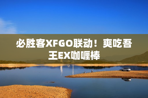 必胜客XFGO联动！爽吃吾王EX咖喱棒