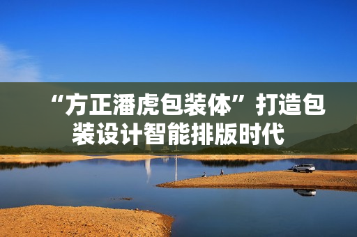 “方正潘虎包装体”打造包装设计智能排版时代 “方正潘虎包装体”打造包装设计智能排版时代