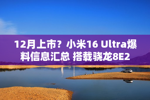 12月上市？小米16 Ultra爆料信息汇总 搭载骁龙8E2