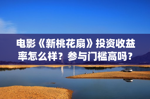 电影《新桃花扇》投资收益率怎么样？参与门槛高吗？(新桃花扇票房)